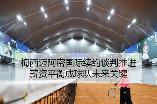 梅西迈阿密国际续约谈判推进 薪资平衡成球队未来关键